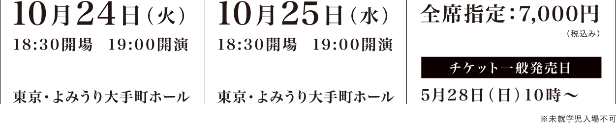 10月24日（水）10月25日（水）東京・よみうり大手町ホール　全席指定：7,000円（税込み）